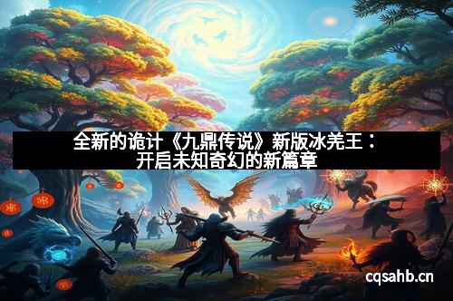 全新的诡计《九鼎传说》新版冰羌王：开启未知奇幻的新篇章